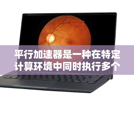 平行加速器是一种在特定计算环境中同时执行多个任务的加速装置，旨在提高整体效率。以下是关于平行加速器的详细分析