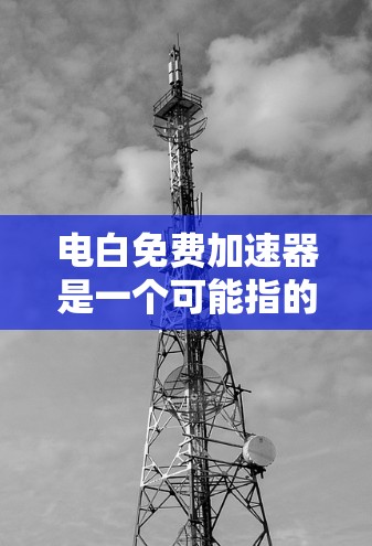 电白免费加速器是一个可能指的是某个地区的移动网络加速服务或产品，提供免费加速功能。以下是一些可能的解释和建议