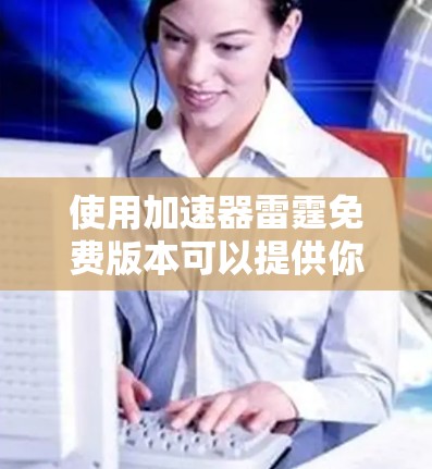 使用加速器雷霆免费版本可以提供你在网页滚动时更快的专业加速体验。以下是使用加速器雷霆免费方法的详细步骤