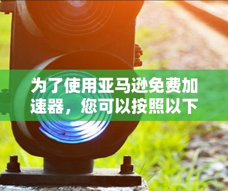 为了使用亚马逊免费加速器，您可以按照以下步骤操作