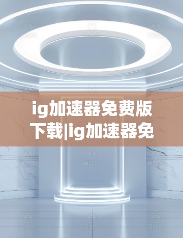 ig加速器免费版下载|ig加速器免费版功能|ig加速器免费版使用方法
