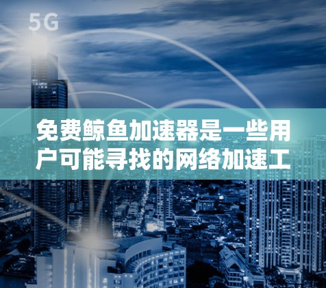 免费鲸鱼加速器是一些用户可能寻找的网络加速工具，旨在帮助用户更快地连接互联网，提升网络体验。以下是对该工具的详细分析