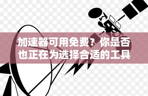 加速器可用免费？你是否也正在为选择合适的工具而犯愁？