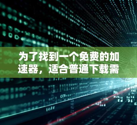 为了找到一个免费的加速器，适合普通下载需求，以下是一些建议和步骤