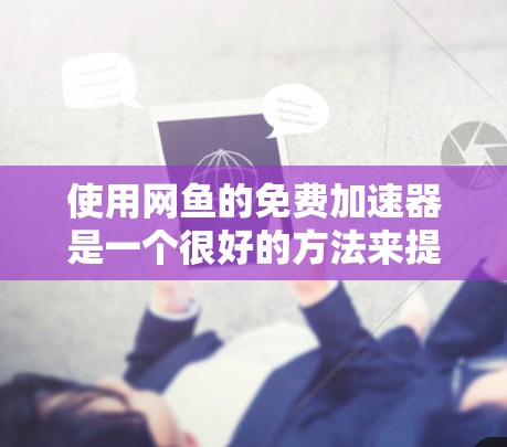 使用网鱼的免费加速器是一个很好的方法来提升网络使用效率。以下是详细的步骤指南