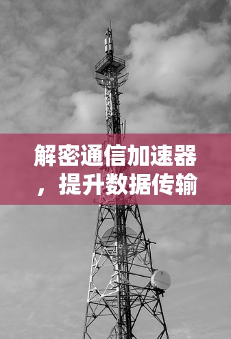 解密通信加速器，提升数据传输效率的未来解决方案