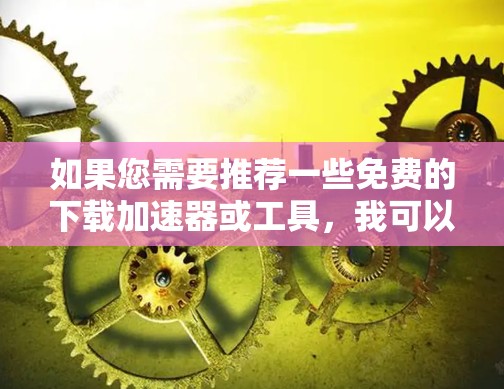 如果您需要推荐一些免费的下载加速器或工具，我可以为您提供一些推荐，比如