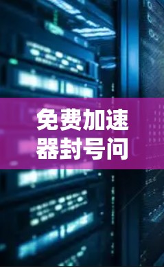 免费加速器封号问题通常涉及如何防止账号被封禁。以下是一些实用的建议