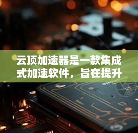 云顶加速器是一款集成式加速软件，旨在提升电脑性能，支持多种应用加速，包括视频播放、游戏和社交媒体。以下是关于如何使用云顶加速器的详细指南