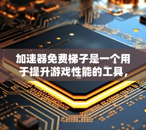加速器免费梯子是一个用于提升游戏性能的工具，通常指提供加速器引擎的免费资源。以下是详细的解释