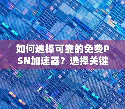 如何选择可靠的免费PSN加速器？选择关键因素，提升PSN使用体验