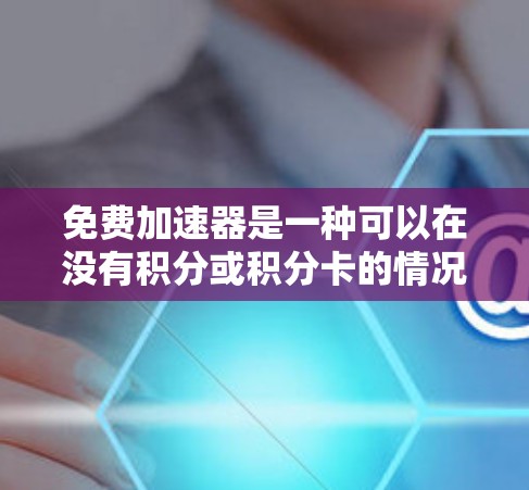 免费加速器是一种可以在没有积分或积分卡的情况下快速加速速度的工具，通常由网站提供。以下是关于免费加速器的详细信息