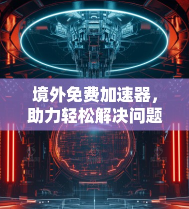 境外免费加速器，助力轻松解决问题