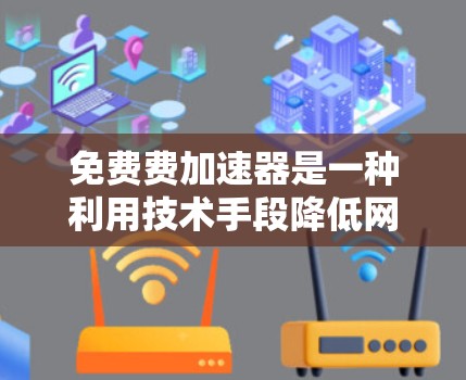 免费费加速器是一种利用技术手段降低网站加载速度的工具，适用于网站优化和流量管理。以下是详细的指南，帮助您选择和使用一个合适的免费费加速器