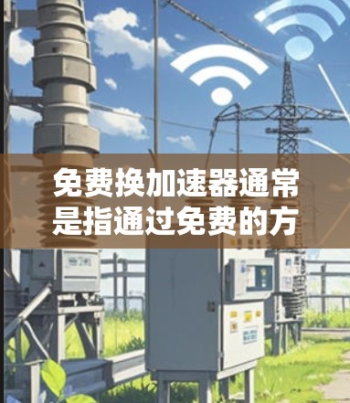 免费换加速器通常是指通过免费的方法或工具来更换加速器。加速器，也称为加速器箱、加速器箱，是一种用于提高车辆性能的装置，通常由电池、充电器、电源等组成。以下是关于如何免费换加速器的步骤和方法