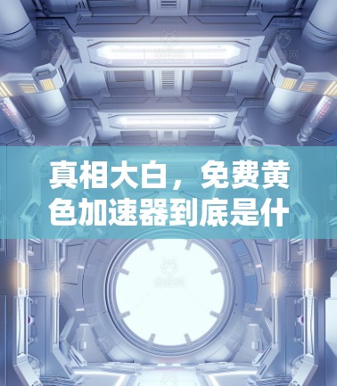 真相大白，免费黄色加速器到底是什么？