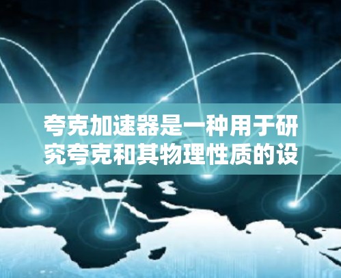 夸克加速器是一种用于研究夸克和其物理性质的设备,它可能在特定的科学领域内被接受且免费。以下是关于夸克加速器的详细信息 夸克加速器是一种用于研究夸克和其物理性质的设备,它可能在特定的科学领域内被接受且免费。以下是关于夸克加速器的详细信息