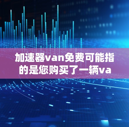 加速器van免费可能指的是您购买了一辆van后，想要在使用过程中得到一些免费的工具或资源来提高效率或减少负担。不过，van本身并不是免费的，它通常是由制造商提供，价格取决于车辆的配置和地区