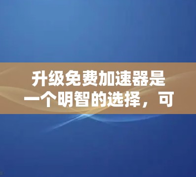 升级免费加速器是一个明智的选择,可以帮助你提升用户体验并利用更多功能。以下是一步步的指南,帮助你决定升级到哪个版本 升级免费加速器是一个明智的选择,可以帮助你提升用户体验并利用更多功能。以下是一步步的指南,帮助你决定升级到哪个版本