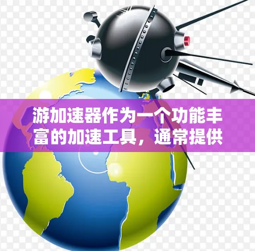 游加速器作为一个功能丰富的加速工具，通常提供免费和付费两种版本。以下是关于游加速器的详细信息