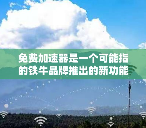 免费加速器是一个可能指的铁牛品牌推出的新功能或优惠活动，旨在提升用户体验并满足用户对车辆性能和舒适度的需求。以下是对其可能含义的详细解释