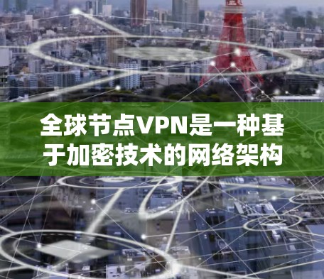 全球节点VPN是一种基于加密技术的网络架构，旨在通过多级连接和加密机制，提供高度安全的VPN服务。以下是对该主题的详细总结