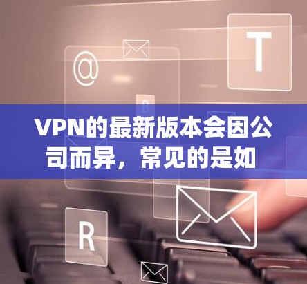 VPN的最新版本会因公司而异，常见的是如 NordVPN、ExpressVPN、VNet等公司推出的最新版本。以下是一些常见的VPN软件及其特点