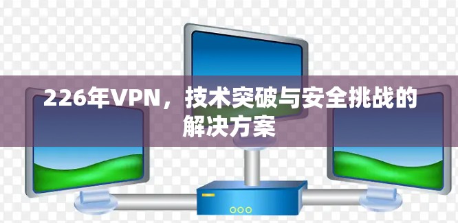226年VPN，技术突破与安全挑战的解决方案