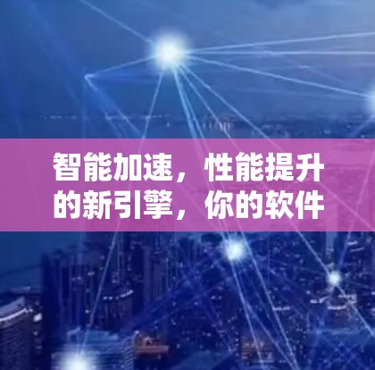 智能加速，性能提升的新引擎，你的软件加速工具吗？