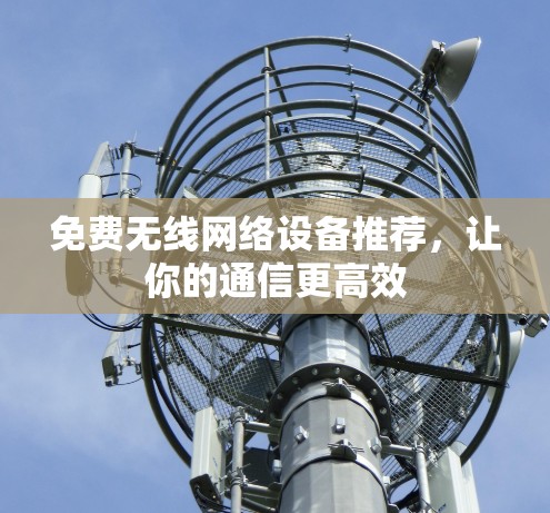 免费无线网络设备推荐，让你的通信更高效