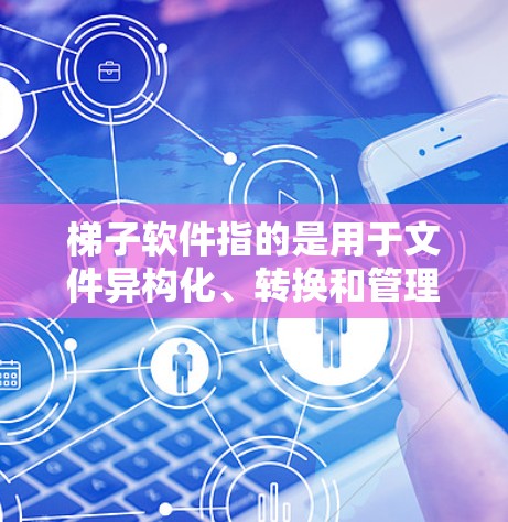 梯子软件指的是用于文件异构化、转换和管理的软件工具。以下是一些与梯子相关的软件名称