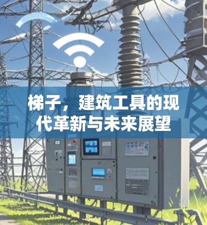 梯子，建筑工具的现代革新与未来展望