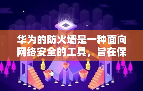 华为的防火墙是一种面向网络安全的工具，旨在保护用户和机构的数据和网络。以下是华为防火墙的详细设置步骤和使用建议