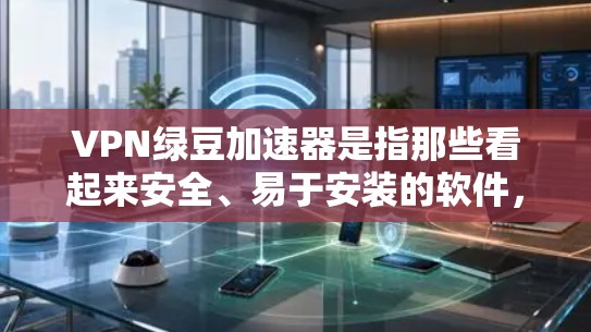 VPN绿豆加速器是指那些看起来安全、易于安装的软件，但实际上可能包含恶意代码或安全软件。使用这些软件可能会导致感染风险增加，甚至导致安全问题。以下是一些关键信息和建议
