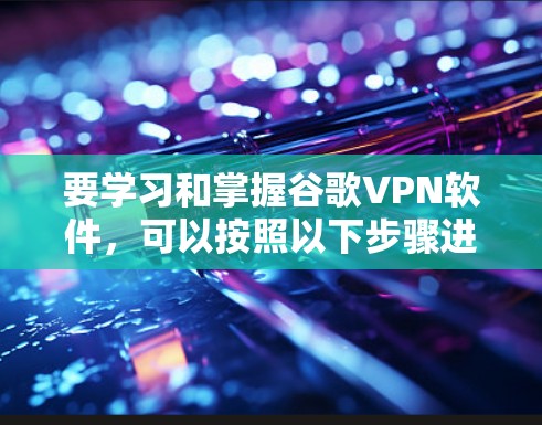 要学习和掌握谷歌VPN软件，可以按照以下步骤进行