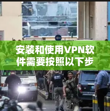 安装和使用VPN软件需要按照以下步骤进行