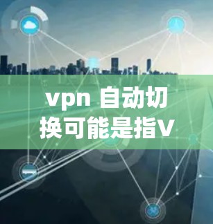 vpn 自动切换可能是指VPN（Virtual Private Network）中的一种功能，即VPN协议在连接切换或数据传输时会自动调整参数，以适应网络条件