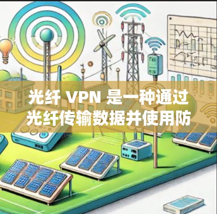 光纤 VPN 是一种通过光纤传输数据并使用防火墙加密传输的网络VPN技术。它不同于传统电信网络，主要应用于以下场景