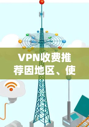 VPN收费推荐因地区、使用场景和用户群体而异，以下是一些常见的VPN推荐和价格范围，供您参考