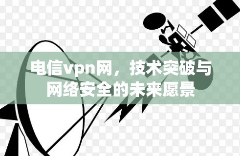 电信vpn网，技术突破与网络安全的未来愿景