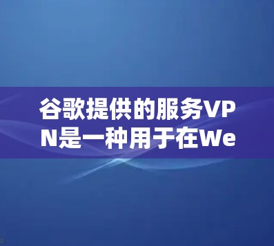 谷歌提供的服务VPN是一种用于在Web服务器中访问本地服务器的VPN服务。它通过加密传输数据，确保用户在Web服务器上能够安全地访问本地服务器。以下是谷歌提供的服务VPN的主要产品及其特点