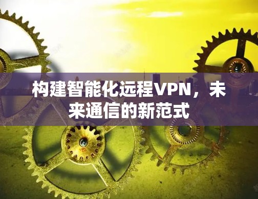 构建智能化远程VPN，未来通信的新范式