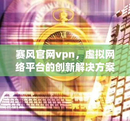 赛风官网vpn，虚拟网络平台的创新解决方案