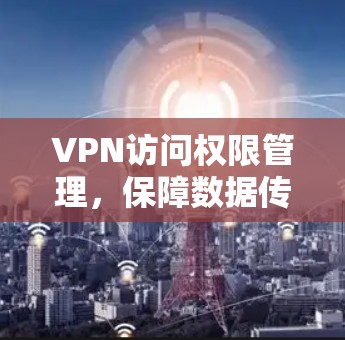 VPN访问权限管理，保障数据传输的安全性