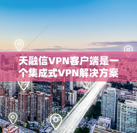 天融信VPN客户端是一个集成式VPN解决方案，专为用户提供高级的VPN体验。以下是详细的步骤和使用指南