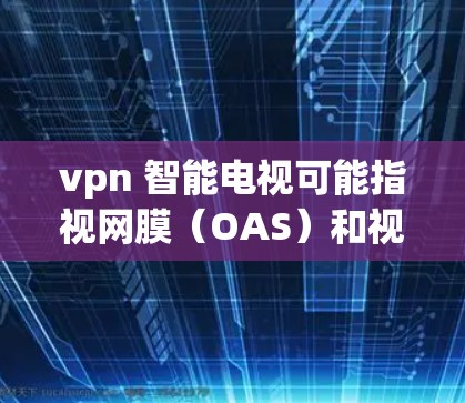 vpn 智能电视可能指视网膜（OAS）和视频（视频通话）的结合，或者指视网膜与网络（网络设备）的结合。以下是对这两种可能的解释