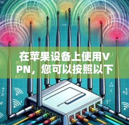 在苹果设备上使用VPN,您可以按照以下步骤进行操作 在苹果设备上使用VPN,您可以按照以下步骤进行操作