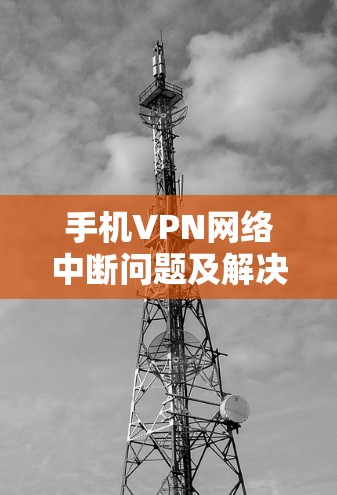 手机VPN网络中断问题及解决指南