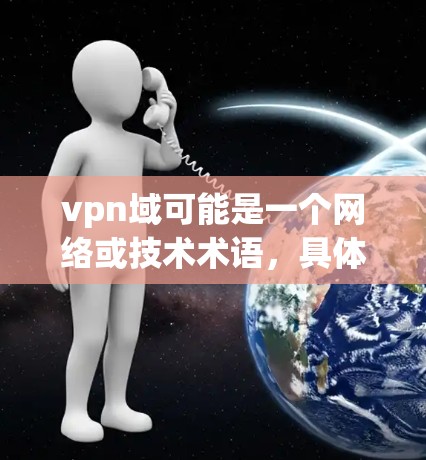 vpn域可能是一个网络或技术术语，具体含义取决于上下文。以下是一些可能的解释