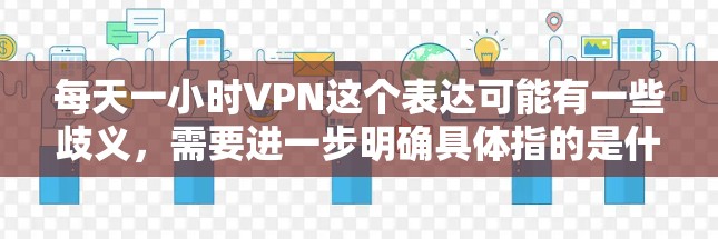 每天一小时VPN这个表达可能有一些歧义，需要进一步明确具体指的是什么。以下是几种可能的解释和建议